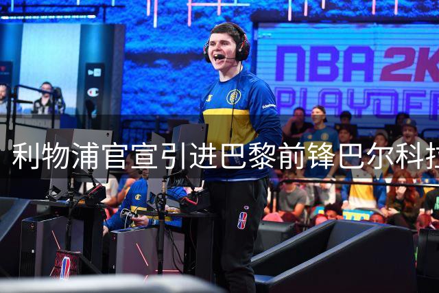 利物浦官宣引进巴黎前锋巴尔科拉 创1.45亿欧天价转会